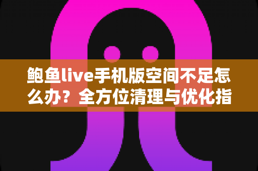 鲍鱼live手机版空间不足怎么办？全方位清理与优化指南助你轻松释放手机空间