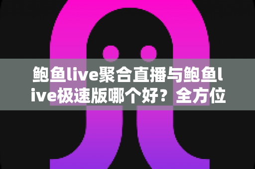 鲍鱼live聚合直播与鲍鱼live极速版哪个好？全方位深度对比评测，帮你选出最合适的直播应用