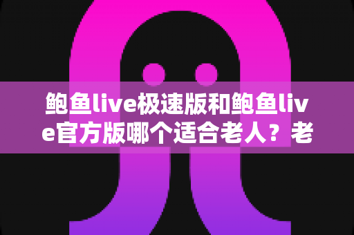 鲍鱼live极速版和鲍鱼live官方版哪个适合老人?老年用户直播软件选择全攻略 鲍鱼live极速版和鲍鱼live官方版哪个适合老人?老年用户直播软件选择全攻略