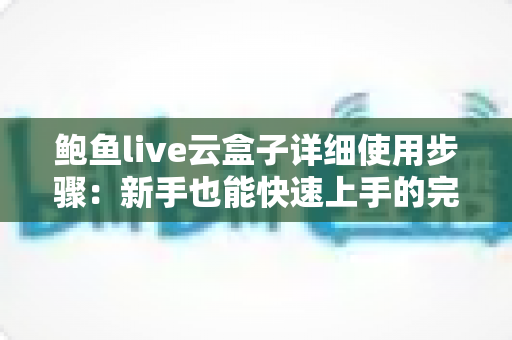 鲍鱼live云盒子详细使用步骤：新手也能快速上手的完整操作指南