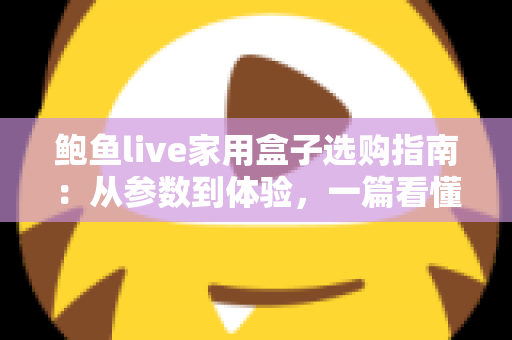 鲍鱼live家用盒子选购指南:从参数到体验,一篇看懂家用直播电视盒子怎么选才不踩坑 鲍鱼live家用盒子选购指南:从参数到体验,一篇看懂家用直播电视盒子怎么选才不踩坑