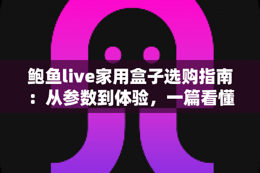 鲍鱼live家用盒子选购指南:从参数到体验,一篇看懂家用直播电视盒子怎么选才不踩坑 鲍鱼live家用盒子选购指南:从参数到体验,一篇看懂家用直播电视盒子怎么选才不踩坑