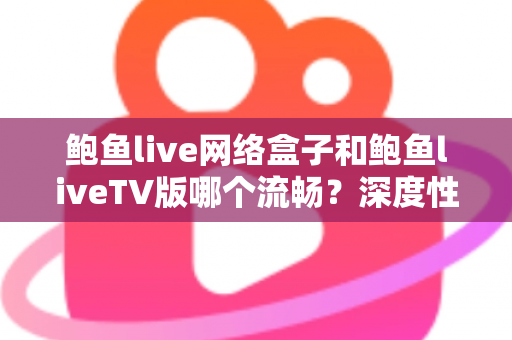 鲍鱼live网络盒子和鲍鱼liveTV版哪个流畅?深度性能对比与实用选择指南 鲍鱼live网络盒子和鲍鱼liveTV版哪个流畅?深度性能对比与实用选择指南