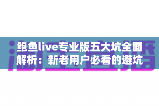 鲍鱼live专业版五大坑全面解析:新老用户必看的避坑指南与理性消费建议 鲍鱼live专业版五大坑全面解析:新老用户必看的避坑指南与理性消费建议