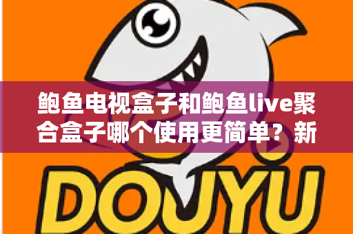 鲍鱼电视盒子和鲍鱼live聚合盒子哪个使用更简单?新手最全上手评测与选购指南 鲍鱼电视盒子和鲍鱼live聚合盒子哪个使用更简单?新手最全上手评测与选购指南