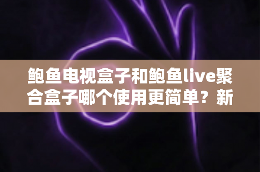 鲍鱼电视盒子和鲍鱼live聚合盒子哪个使用更简单?新手最全上手评测与选购指南 鲍鱼电视盒子和鲍鱼live聚合盒子哪个使用更简单?新手最全上手评测与选购指南