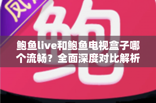 鲍鱼live和鲍鱼电视盒子哪个流畅?全面深度对比解析,帮你找到最顺滑的观影体验 鲍鱼live和鲍鱼电视盒子哪个流畅?全面深度对比解析,帮你找到最顺滑的观影体验
