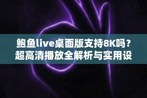 鲍鱼live桌面版支持8K吗？超高清播放全解析与实用设置指南