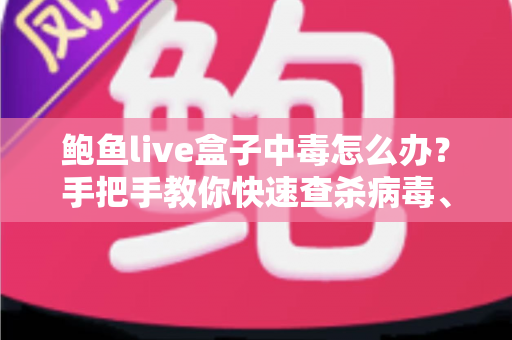 鲍鱼live盒子中毒怎么办？手把手教你快速查杀病毒、恢复设备安全的完整实用攻略