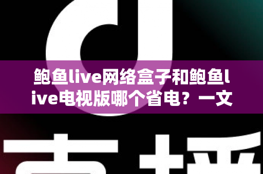 鲍鱼live网络盒子和鲍鱼live电视版哪个省电？一文读懂功耗差异与最佳省电方案