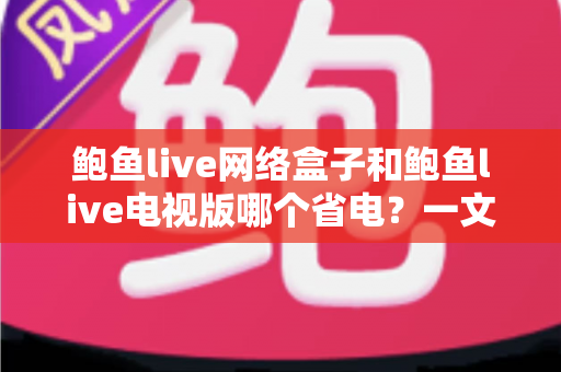 鲍鱼live网络盒子和鲍鱼live电视版哪个省电？一文读懂功耗差异与最佳省电方案