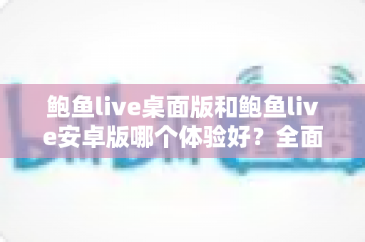 鲍鱼live桌面版和鲍鱼live安卓版哪个体验好?全面深度对比助你选出最适合的使用方案 鲍鱼live桌面版和鲍鱼live安卓版哪个体验好?全面深度对比助你选出最适合的使用方案