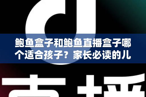 鲍鱼盒子和鲍鱼直播盒子哪个适合孩子?家长必读的儿童上网安全指南 鲍鱼盒子和鲍鱼直播盒子哪个适合孩子?家长必读的儿童上网安全指南