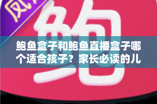 鲍鱼盒子和鲍鱼直播盒子哪个适合孩子?家长必读的儿童上网安全指南 鲍鱼盒子和鲍鱼直播盒子哪个适合孩子?家长必读的儿童上网安全指南