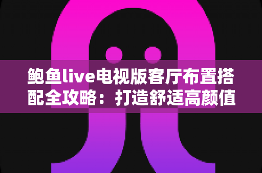 鲍鱼live电视版客厅布置搭配全攻略：打造舒适高颜值的家庭观影客厅