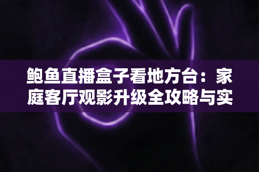 鲍鱼直播盒子看地方台：家庭客厅观影升级全攻略与实用选购指南