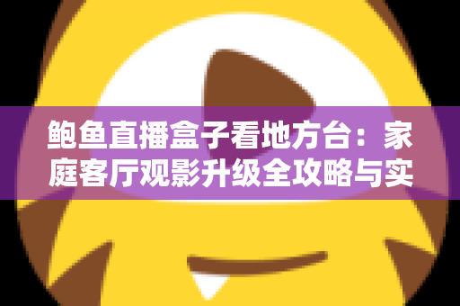 鲍鱼直播盒子看地方台：家庭客厅观影升级全攻略与实用选购指南