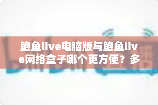 鲍鱼live电脑版与鲍鱼live网络盒子哪个更方便？多维度实测对比帮你找到最适合自己的观看方案