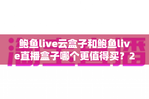 鲍鱼live云盒子和鲍鱼live直播盒子哪个更值得买？2025年最全选购对比指南