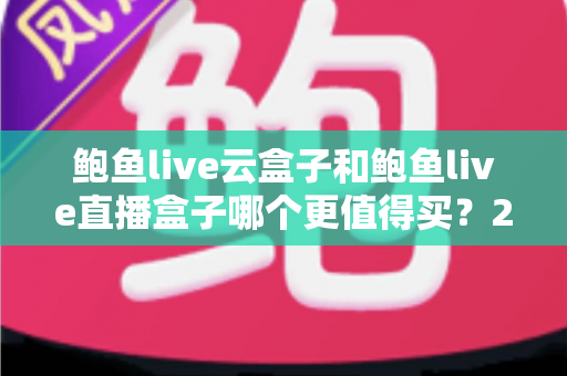 鲍鱼live云盒子和鲍鱼live直播盒子哪个更值得买？2025年最全选购对比指南