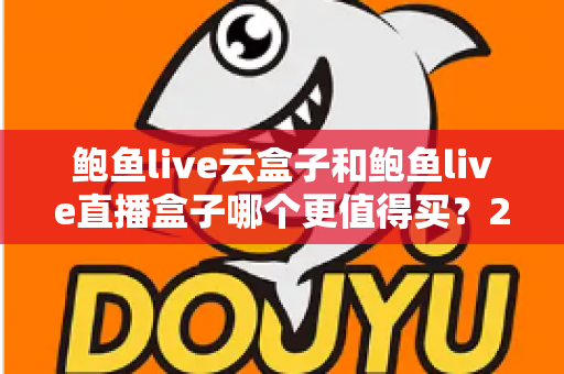 鲍鱼live云盒子和鲍鱼live直播盒子哪个更值得买？2025年最全选购对比指南