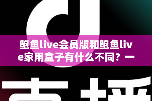 鲍鱼live会员版和鲍鱼live家用盒子有什么不同？一文读懂两大版本差异与选购指南