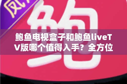 鲍鱼电视盒子和鲍鱼liveTV版哪个值得入手?全方位深度对比助你做出明智选择 鲍鱼电视盒子和鲍鱼liveTV版哪个值得入手?全方位深度对比助你做出明智选择