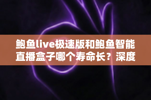 鲍鱼live极速版和鲍鱼智能直播盒子哪个寿命长?深度解析两款直播方案的耐用度与选购建议 鲍鱼live极速版和鲍鱼智能直播盒子哪个寿命长?深度解析两款直播方案的耐用度与选购建议
