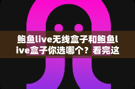 鲍鱼live无线盒子和鲍鱼live盒子你选哪个？看完这篇对比再做决定