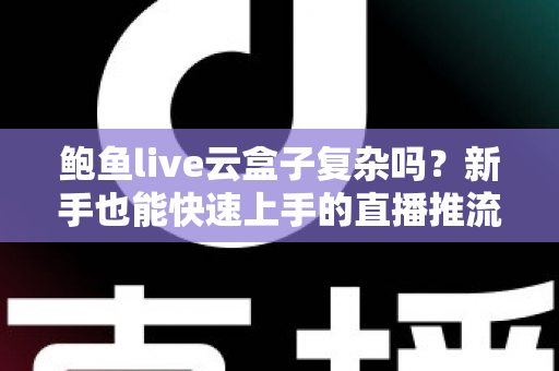 鲍鱼live云盒子复杂吗?新手也能快速上手的直播推流工具深度解析 鲍鱼live云盒子复杂吗?新手也能快速上手的直播推流工具深度解析