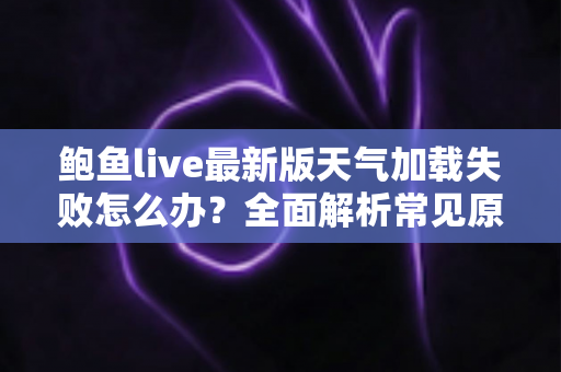 鲍鱼live最新版天气加载失败怎么办?全面解析常见原因与实用解决方案大全 鲍鱼live最新版天气加载失败怎么办?全面解析常见原因与实用解决方案大全