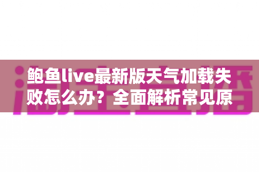 鲍鱼live最新版天气加载失败怎么办？全面解析常见原因与实用解决方案大全