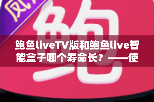 鲍鱼liveTV版和鲍鱼live智能盒子哪个寿命长？——使用寿命全面对比与选购延寿指南