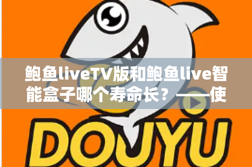 鲍鱼liveTV版和鲍鱼live智能盒子哪个寿命长？——使用寿命全面对比与选购延寿指南