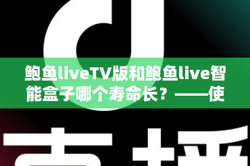鲍鱼liveTV版和鲍鱼live智能盒子哪个寿命长？——使用寿命全面对比与选购延寿指南