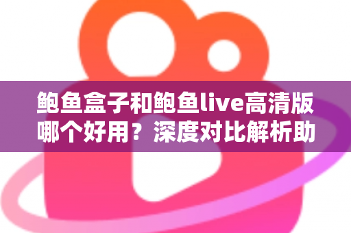 鲍鱼盒子和鲍鱼live高清版哪个好用?深度对比解析助你找到最佳观影选择 鲍鱼盒子和鲍鱼live高清版哪个好用?深度对比解析助你找到最佳观影选择
