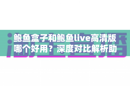 鲍鱼盒子和鲍鱼live高清版哪个好用?深度对比解析助你找到最佳观影选择 鲍鱼盒子和鲍鱼live高清版哪个好用?深度对比解析助你找到最佳观影选择