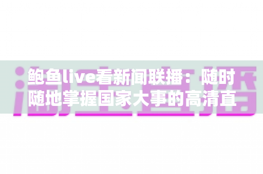 鲍鱼live看新闻联播:随时随地掌握国家大事的高清直播观看指南 鲍鱼live看新闻联播:随时随地掌握国家大事的高清直播观看指南