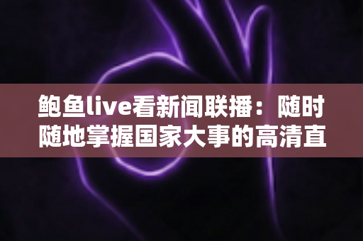鲍鱼live看新闻联播:随时随地掌握国家大事的高清直播观看指南 鲍鱼live看新闻联播:随时随地掌握国家大事的高清直播观看指南