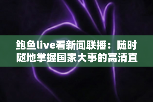鲍鱼live看新闻联播：随时随地掌握国家大事的高清直播观看指南