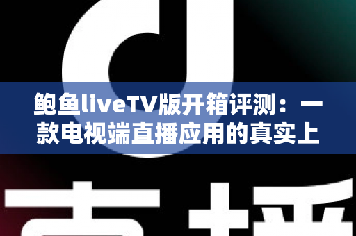 鲍鱼liveTV版开箱评测：一款电视端直播应用的真实上手体验报告