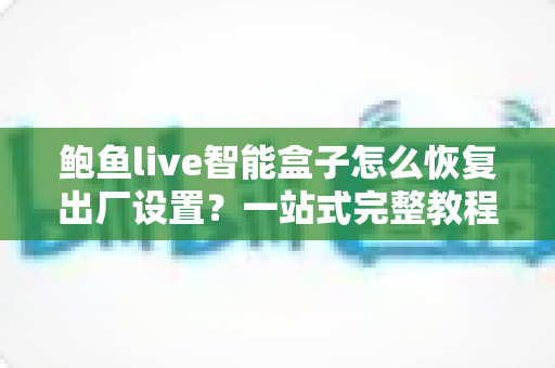 鲍鱼live智能盒子怎么恢复出厂设置？一站式完整教程与避坑指南
