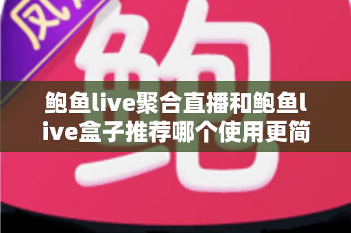 鲍鱼live聚合直播和鲍鱼live盒子推荐哪个使用更简单？——新手友好型全方位对比评测指南