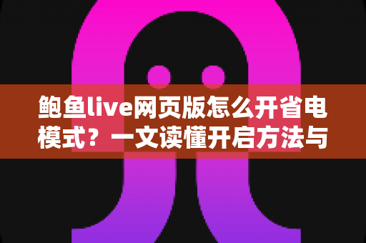 鲍鱼live网页版怎么开省电模式?一文读懂开启方法与省电实用技巧 鲍鱼live网页版怎么开省电模式?一文读懂开启方法与省电实用技巧