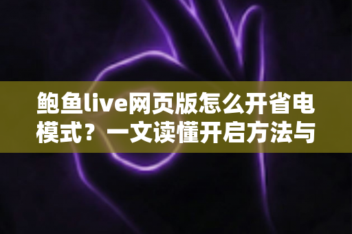 鲍鱼live网页版怎么开省电模式？一文读懂开启方法与省电实用技巧