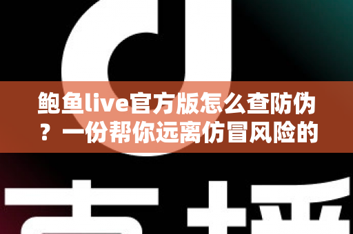鲍鱼live官方版怎么查防伪？一份帮你远离仿冒风险的完整验证指南
