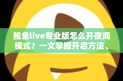 鲍鱼live专业版怎么开夜间模式？一文掌握开启方法、护眼技巧与常见问题解答