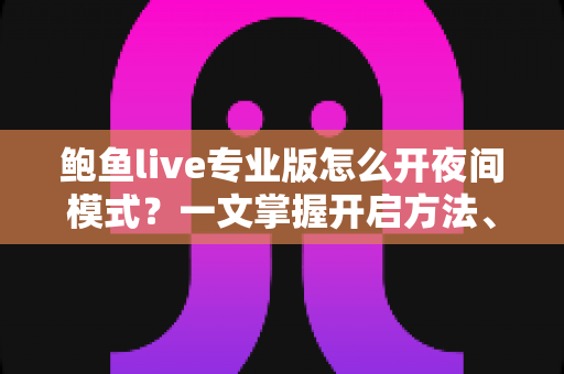 鲍鱼live专业版怎么开夜间模式？一文掌握开启方法、护眼技巧与常见问题解答