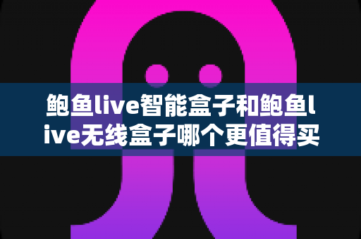 鲍鱼live智能盒子和鲍鱼live无线盒子哪个更值得买?一篇文章带你彻底搞懂选购难题 鲍鱼live智能盒子和鲍鱼live无线盒子哪个更值得买?一篇文章带你彻底搞懂选购难题