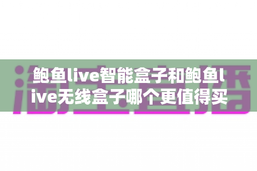 鲍鱼live智能盒子和鲍鱼live无线盒子哪个更值得买?一篇文章带你彻底搞懂选购难题 鲍鱼live智能盒子和鲍鱼live无线盒子哪个更值得买?一篇文章带你彻底搞懂选购难题